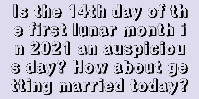 Is the 14th day of the first lunar month in 2021 an auspicious day? How about getting married today?