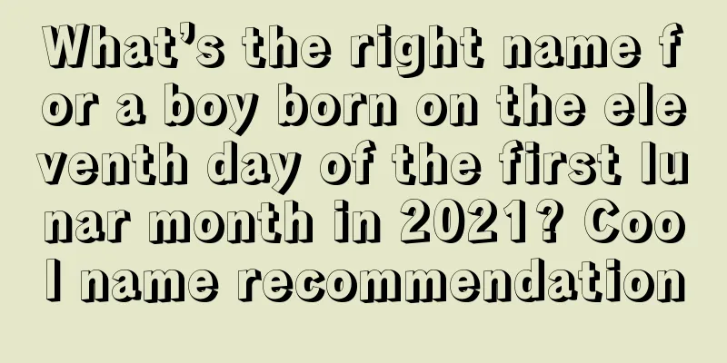 What’s the right name for a boy born on the eleventh day of the first lunar month in 2021? Cool name recommendation