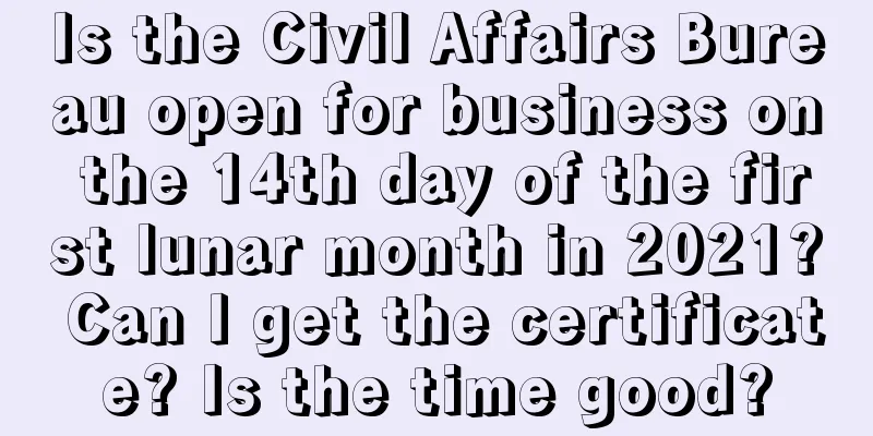 Is the Civil Affairs Bureau open for business on the 14th day of the first lunar month in 2021? Can I get the certificate? Is the time good?