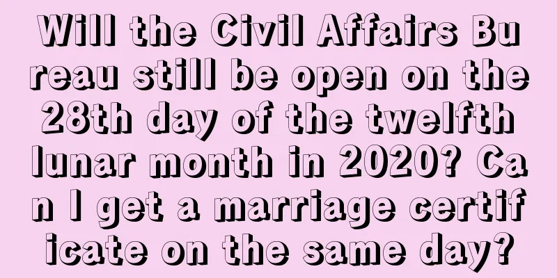 Will the Civil Affairs Bureau still be open on the 28th day of the twelfth lunar month in 2020? Can I get a marriage certificate on the same day?