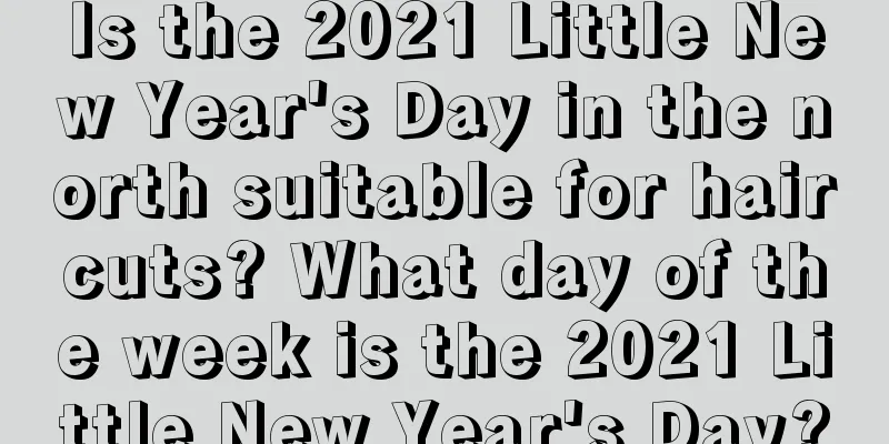 Is the 2021 Little New Year's Day in the north suitable for haircuts? What day of the week is the 2021 Little New Year's Day?