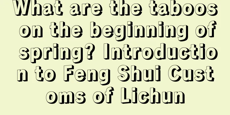 What are the taboos on the beginning of spring? Introduction to Feng Shui Customs of Lichun
