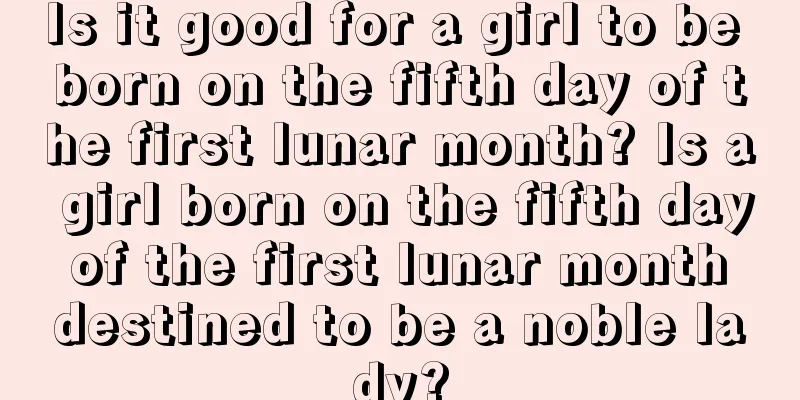 Is it good for a girl to be born on the fifth day of the first lunar month? Is a girl born on the fifth day of the first lunar month destined to be a noble lady?