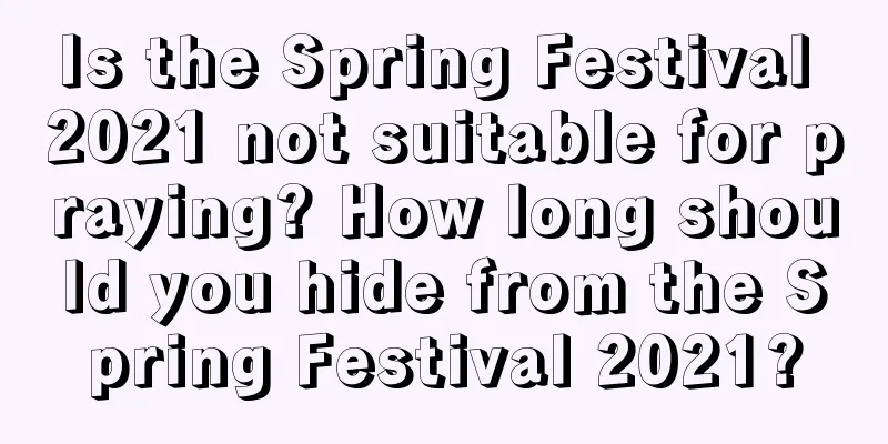 Is the Spring Festival 2021 not suitable for praying? How long should you hide from the Spring Festival 2021?