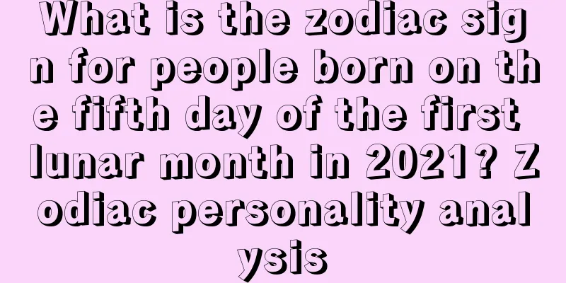 What is the zodiac sign for people born on the fifth day of the first lunar month in 2021? Zodiac personality analysis