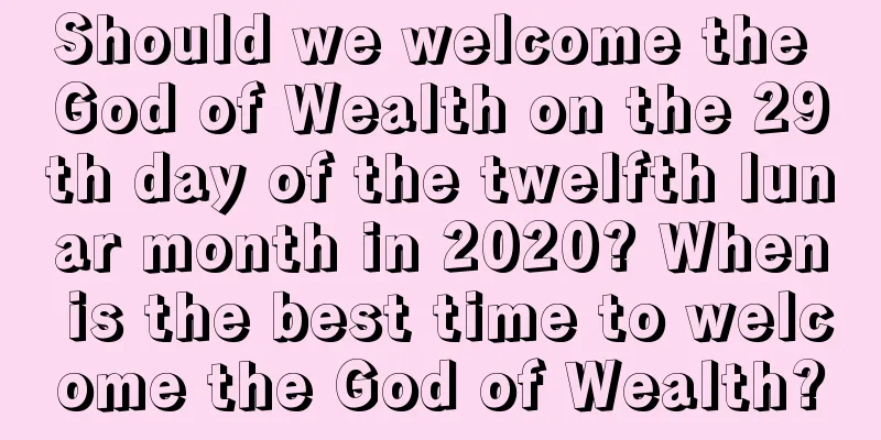 Should we welcome the God of Wealth on the 29th day of the twelfth lunar month in 2020? When is the best time to welcome the God of Wealth?