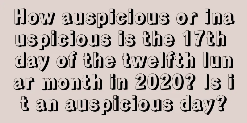 How auspicious or inauspicious is the 17th day of the twelfth lunar month in 2020? Is it an auspicious day?