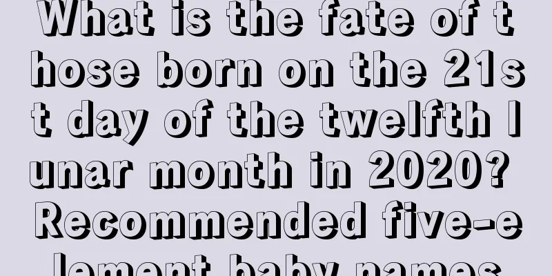 What is the fate of those born on the 21st day of the twelfth lunar month in 2020? Recommended five-element baby names