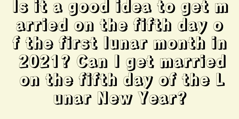 Is it a good idea to get married on the fifth day of the first lunar month in 2021? Can I get married on the fifth day of the Lunar New Year?
