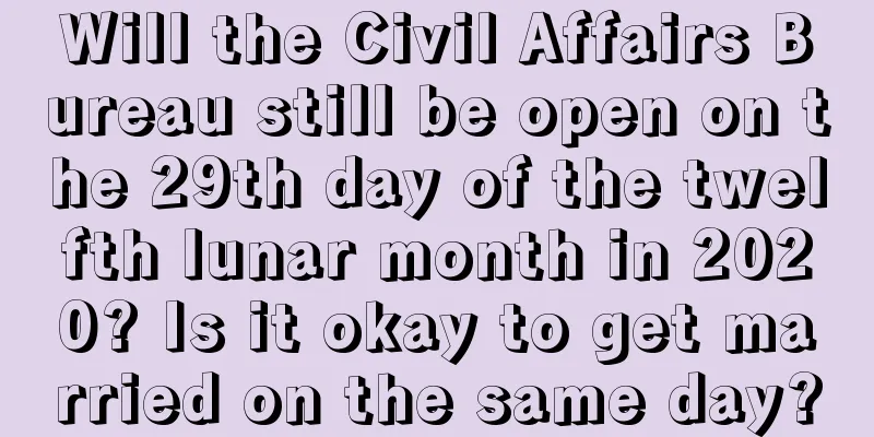 Will the Civil Affairs Bureau still be open on the 29th day of the twelfth lunar month in 2020? Is it okay to get married on the same day?