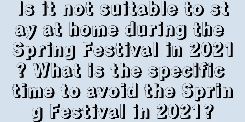 Is it not suitable to stay at home during the Spring Festival in 2021? What is the specific time to avoid the Spring Festival in 2021?