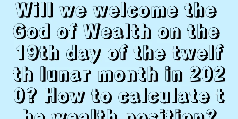 Will we welcome the God of Wealth on the 19th day of the twelfth lunar month in 2020? How to calculate the wealth position?