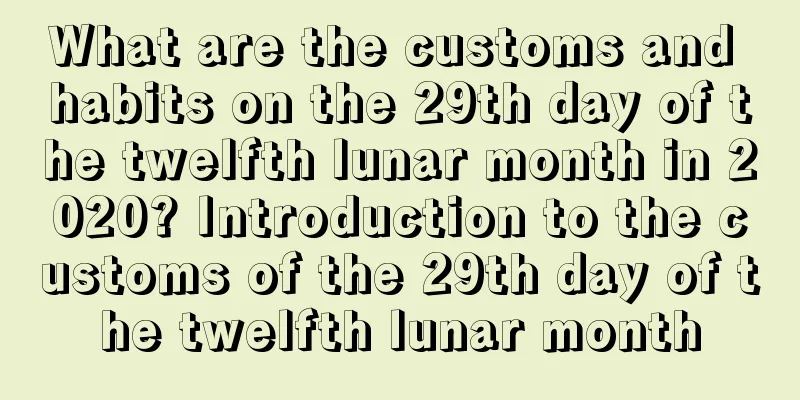 What are the customs and habits on the 29th day of the twelfth lunar month in 2020? Introduction to the customs of the 29th day of the twelfth lunar month