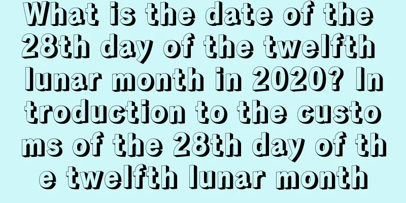 What is the date of the 28th day of the twelfth lunar month in 2020? Introduction to the customs of the 28th day of the twelfth lunar month