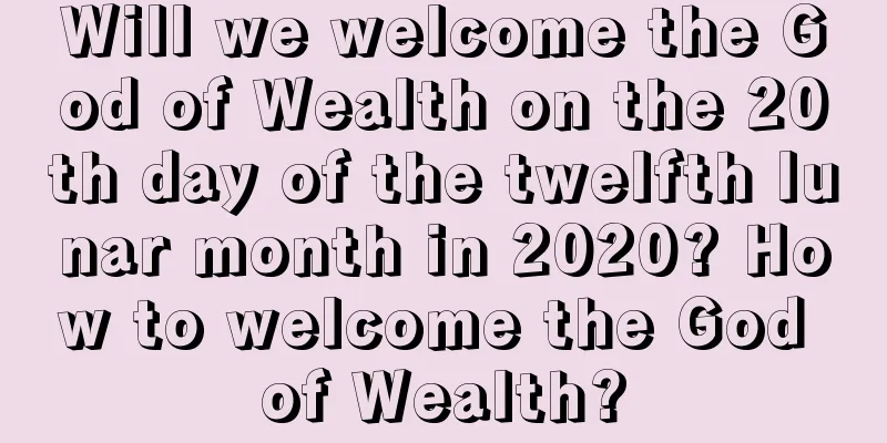 Will we welcome the God of Wealth on the 20th day of the twelfth lunar month in 2020? How to welcome the God of Wealth?