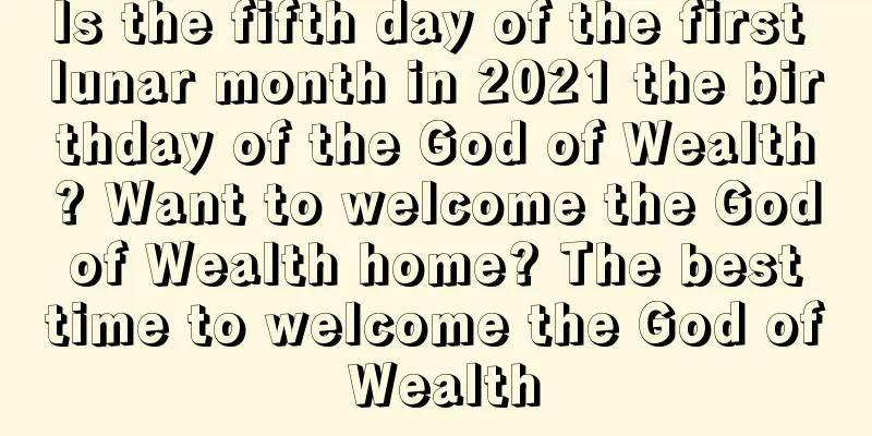 Is the fifth day of the first lunar month in 2021 the birthday of the God of Wealth? Want to welcome the God of Wealth home? The best time to welcome the God of Wealth