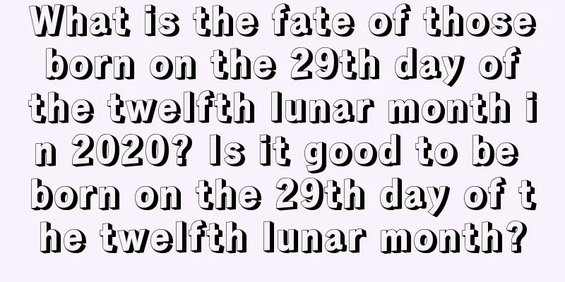 What is the fate of those born on the 29th day of the twelfth lunar month in 2020? Is it good to be born on the 29th day of the twelfth lunar month?