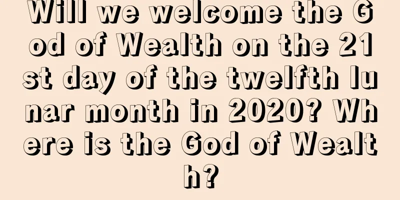 Will we welcome the God of Wealth on the 21st day of the twelfth lunar month in 2020? Where is the God of Wealth?