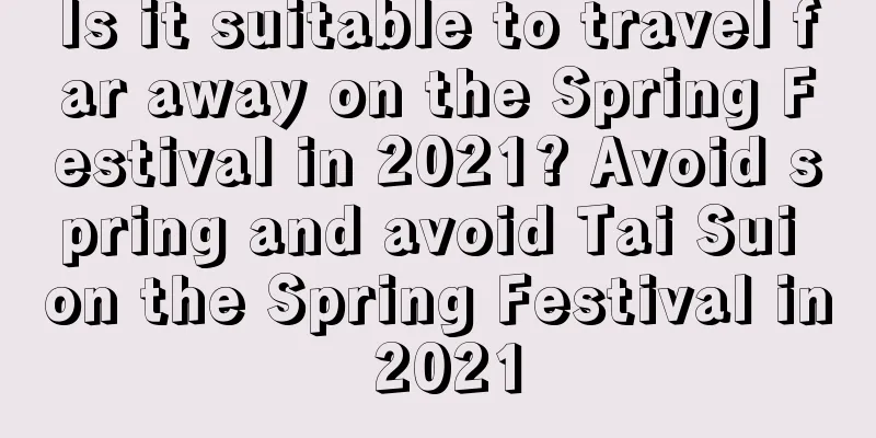Is it suitable to travel far away on the Spring Festival in 2021? Avoid spring and avoid Tai Sui on the Spring Festival in 2021