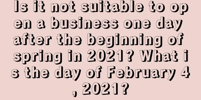 Is it not suitable to open a business one day after the beginning of spring in 2021? What is the day of February 4, 2021?