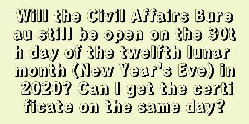 Will the Civil Affairs Bureau still be open on the 30th day of the twelfth lunar month (New Year’s Eve) in 2020? Can I get the certificate on the same day?