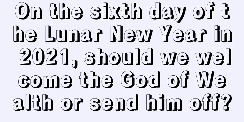 On the sixth day of the Lunar New Year in 2021, should we welcome the God of Wealth or send him off?