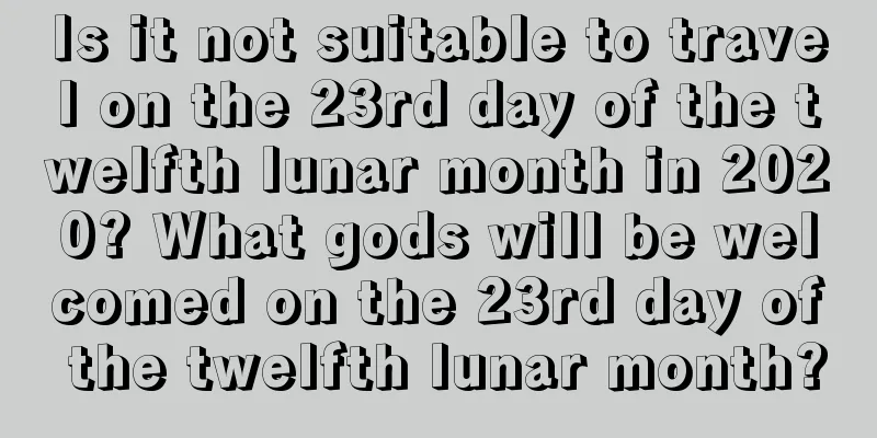 Is it not suitable to travel on the 23rd day of the twelfth lunar month in 2020? What gods will be welcomed on the 23rd day of the twelfth lunar month?