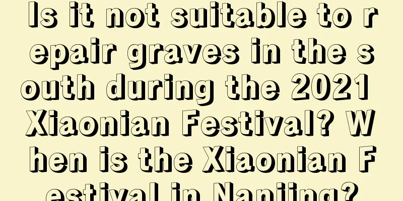 Is it not suitable to repair graves in the south during the 2021 Xiaonian Festival? When is the Xiaonian Festival in Nanjing?