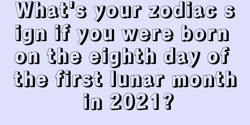 What's your zodiac sign if you were born on the eighth day of the first lunar month in 2021?
