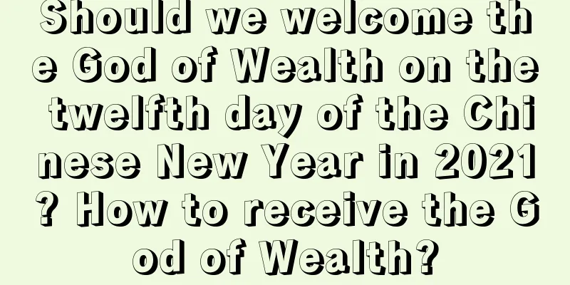 Should we welcome the God of Wealth on the twelfth day of the Chinese New Year in 2021? How to receive the God of Wealth?