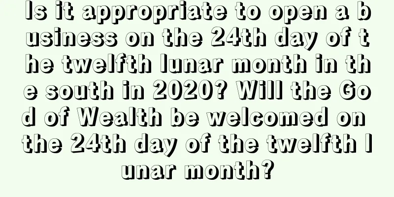 Is it appropriate to open a business on the 24th day of the twelfth lunar month in the south in 2020? Will the God of Wealth be welcomed on the 24th day of the twelfth lunar month?