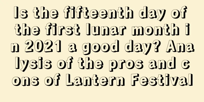Is the fifteenth day of the first lunar month in 2021 a good day? Analysis of the pros and cons of Lantern Festival