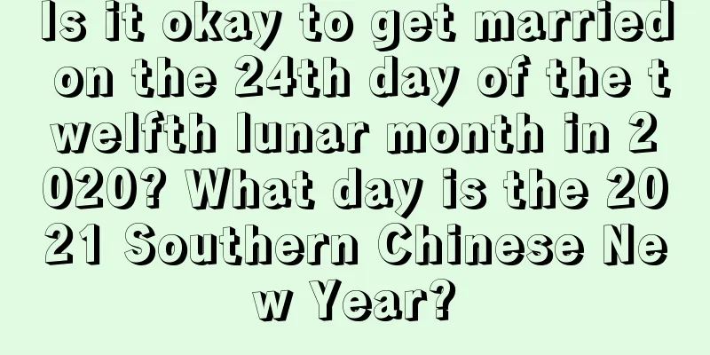 Is it okay to get married on the 24th day of the twelfth lunar month in 2020? What day is the 2021 Southern Chinese New Year?