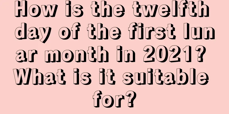 How is the twelfth day of the first lunar month in 2021? What is it suitable for?