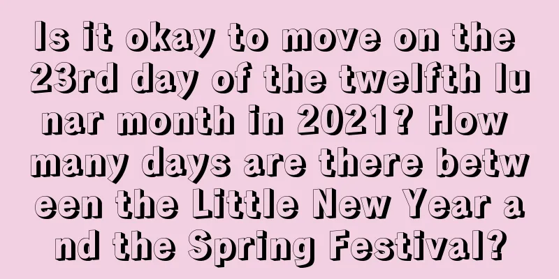 Is it okay to move on the 23rd day of the twelfth lunar month in 2021? How many days are there between the Little New Year and the Spring Festival?