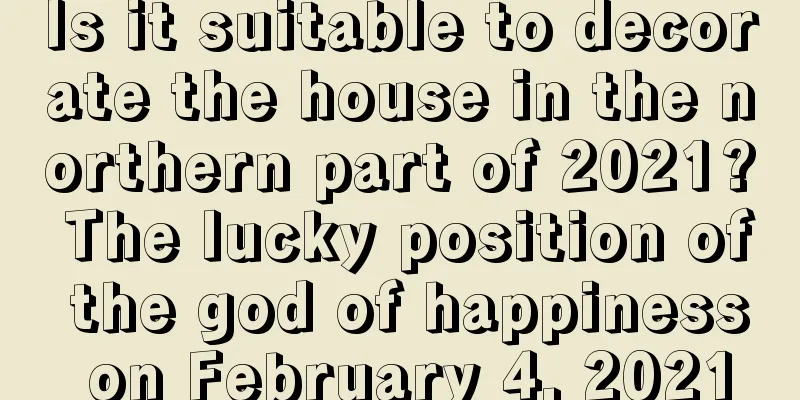 Is it suitable to decorate the house in the northern part of 2021? The lucky position of the god of happiness on February 4, 2021