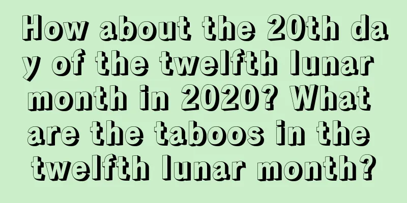 How about the 20th day of the twelfth lunar month in 2020? What are the taboos in the twelfth lunar month?