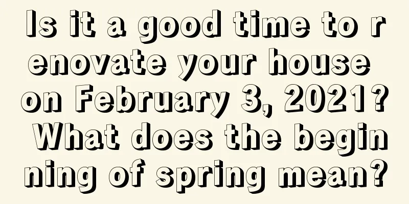 Is it a good time to renovate your house on February 3, 2021? What does the beginning of spring mean?