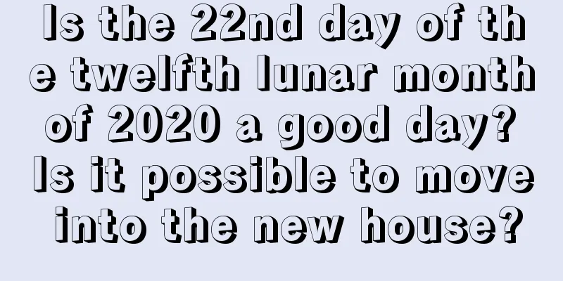 Is the 22nd day of the twelfth lunar month of 2020 a good day? Is it possible to move into the new house?