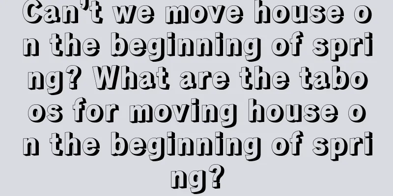 Can’t we move house on the beginning of spring? What are the taboos for moving house on the beginning of spring?