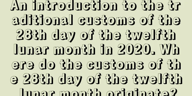An introduction to the traditional customs of the 28th day of the twelfth lunar month in 2020. Where do the customs of the 28th day of the twelfth lunar month originate?