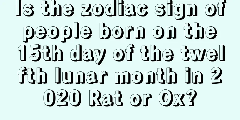 Is the zodiac sign of people born on the 15th day of the twelfth lunar month in 2020 Rat or Ox?