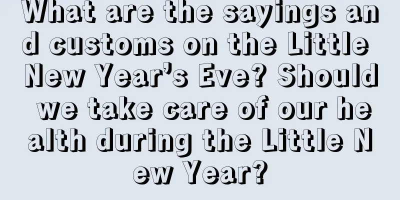 What are the sayings and customs on the Little New Year’s Eve? Should we take care of our health during the Little New Year?
