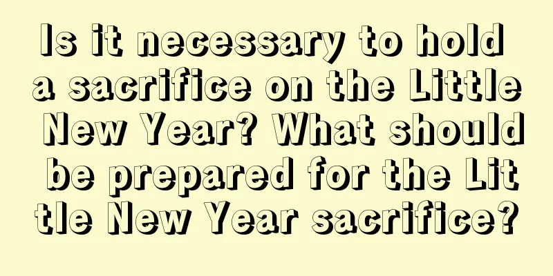 Is it necessary to hold a sacrifice on the Little New Year? What should be prepared for the Little New Year sacrifice?