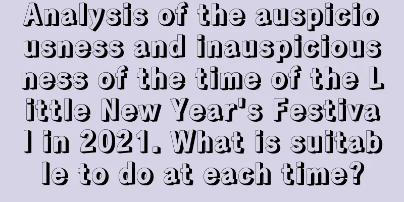 Analysis of the auspiciousness and inauspiciousness of the time of the Little New Year's Festival in 2021. What is suitable to do at each time?