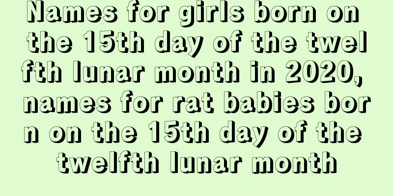 Names for girls born on the 15th day of the twelfth lunar month in 2020, names for rat babies born on the 15th day of the twelfth lunar month