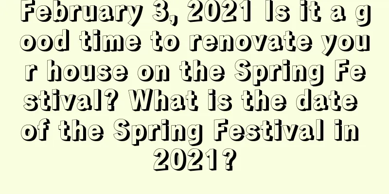 February 3, 2021 Is it a good time to renovate your house on the Spring Festival? What is the date of the Spring Festival in 2021?
