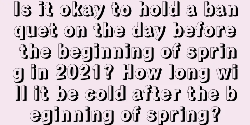 Is it okay to hold a banquet on the day before the beginning of spring in 2021? How long will it be cold after the beginning of spring?