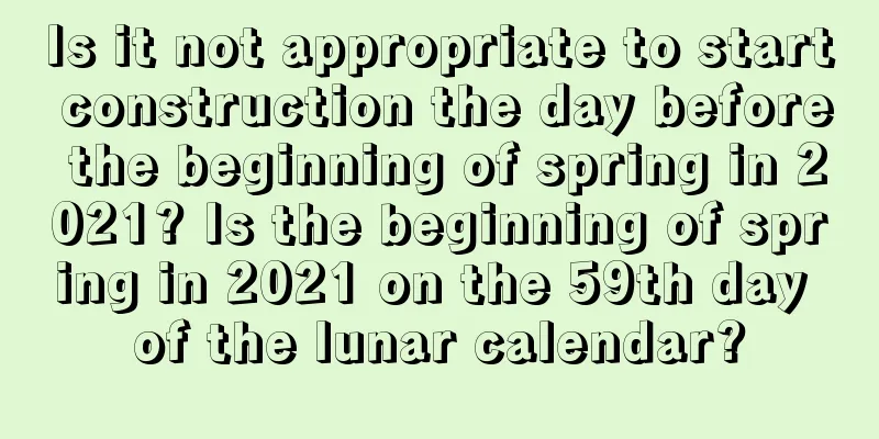 Is it not appropriate to start construction the day before the beginning of spring in 2021? Is the beginning of spring in 2021 on the 59th day of the lunar calendar?
