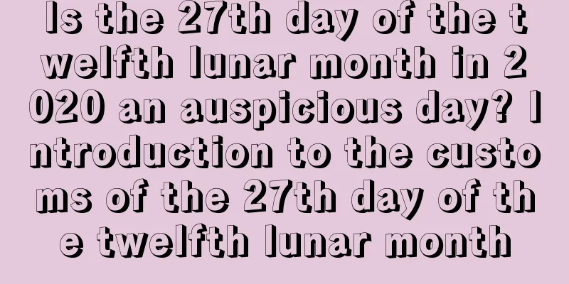 Is the 27th day of the twelfth lunar month in 2020 an auspicious day? Introduction to the customs of the 27th day of the twelfth lunar month